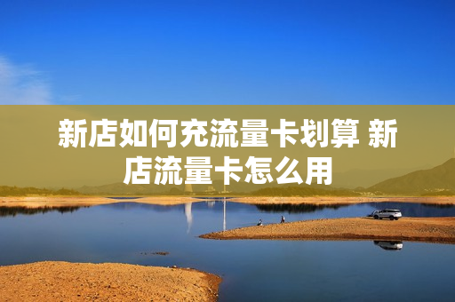 新店如何充流量卡划算 新店流量卡怎么用