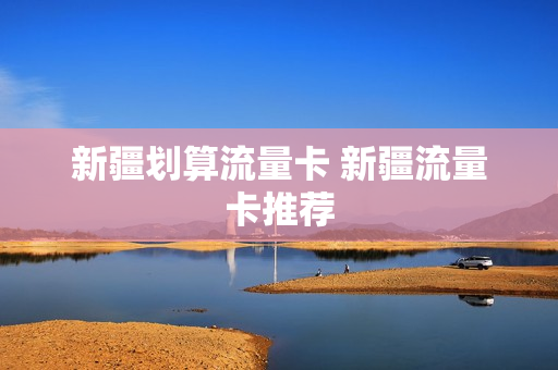 新疆划算流量卡 新疆流量卡推荐