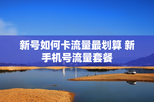 新号如何卡流量最划算 新手机号流量套餐