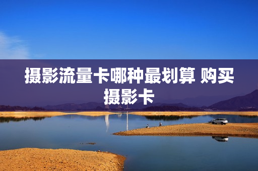 摄影流量卡哪种最划算 购买摄影卡