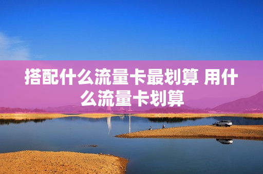搭配什么流量卡最划算 用什么流量卡划算