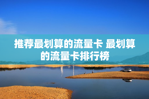 推荐最划算的流量卡 最划算的流量卡排行榜