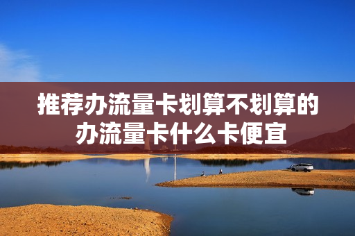 推荐办流量卡划算不划算的 办流量卡什么卡便宜