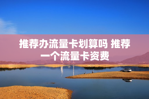 推荐办流量卡划算吗 推荐一个流量卡资费
