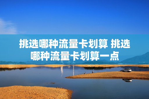 挑选哪种流量卡划算 挑选哪种流量卡划算一点