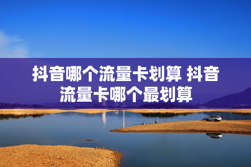 抖音哪个流量卡划算 抖音流量卡哪个最划算