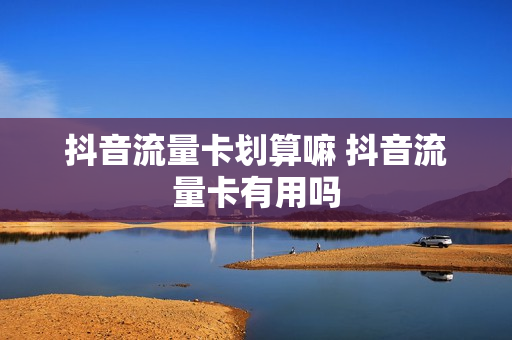 抖音流量卡划算嘛 抖音流量卡有用吗