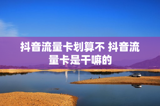 抖音流量卡划算不 抖音流量卡是干嘛的