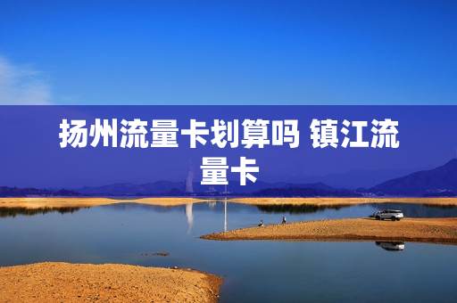 扬州流量卡划算吗 镇江流量卡