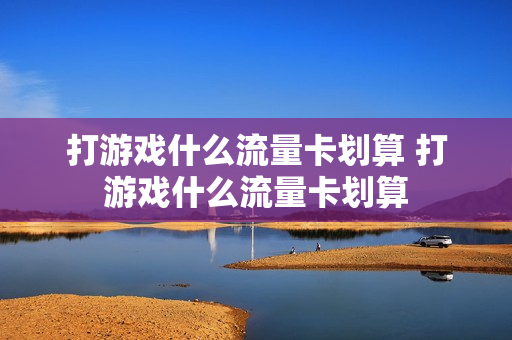 打游戏什么流量卡划算 打游戏什么流量卡划算