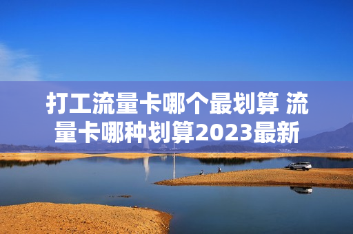 打工流量卡哪个最划算 流量卡哪种划算2023最新