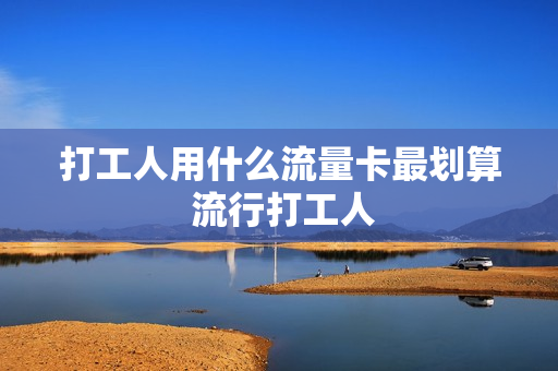 打工人用什么流量卡最划算 流行打工人