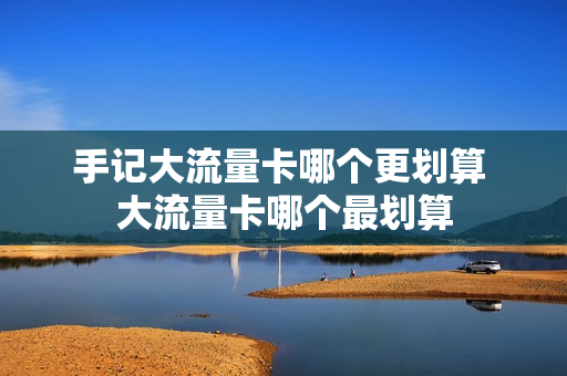 手记大流量卡哪个更划算 大流量卡哪个最划算