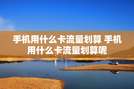 手机用什么卡流量划算 手机用什么卡流量划算呢