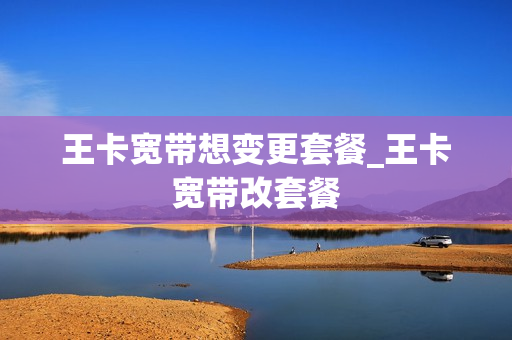 王卡宽带想变更套餐_王卡宽带改套餐