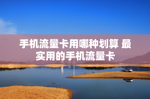 手机流量卡用哪种划算 最实用的手机流量卡