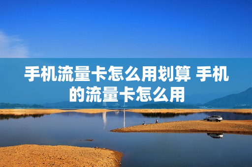 手机流量卡怎么用划算 手机的流量卡怎么用