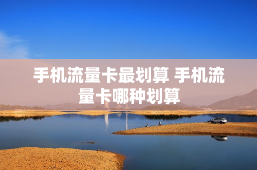 手机流量卡最划算 手机流量卡哪种划算