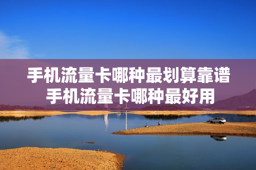 手机流量卡哪种最划算靠谱 手机流量卡哪种最好用