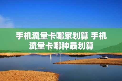 手机流量卡哪家划算 手机流量卡哪种最划算