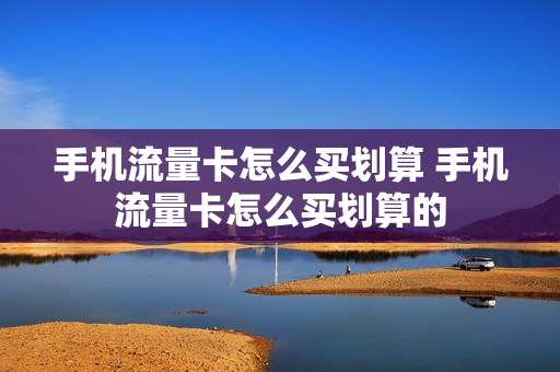 手机流量卡怎么买划算 手机流量卡怎么买划算的