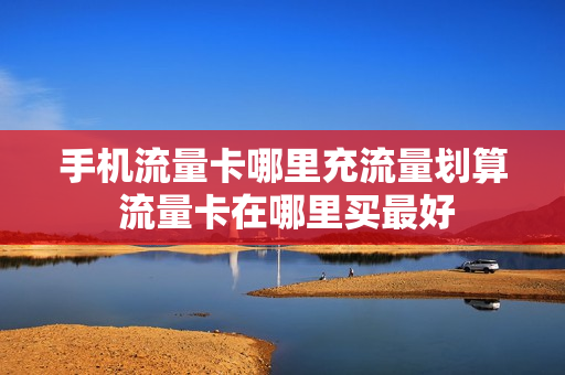 手机流量卡哪里充流量划算 流量卡在哪里买最好