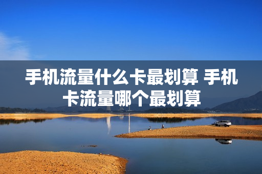 手机流量什么卡最划算 手机卡流量哪个最划算