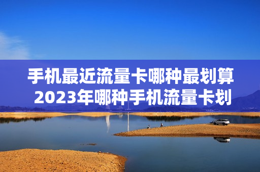 手机最近流量卡哪种最划算 2023年哪种手机流量卡划算