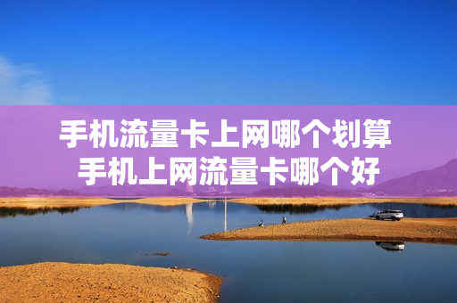 手机流量卡上网哪个划算 手机上网流量卡哪个好