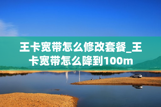 王卡宽带怎么修改套餐_王卡宽带怎么降到100m