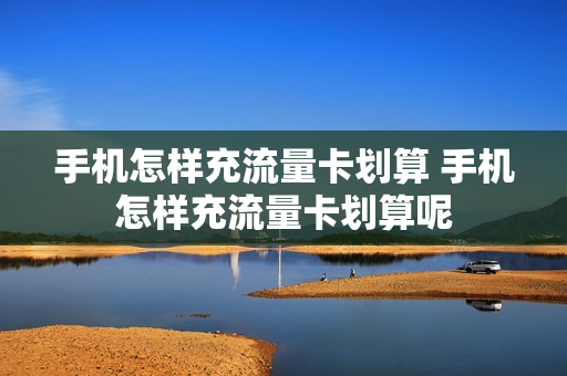 手机怎样充流量卡划算 手机怎样充流量卡划算呢