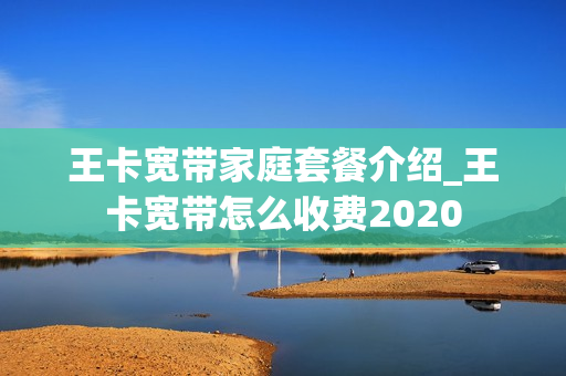 王卡宽带家庭套餐介绍_王卡宽带怎么收费2020