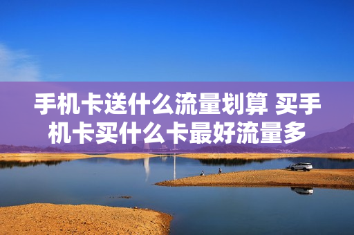 手机卡送什么流量划算 买手机卡买什么卡最好流量多