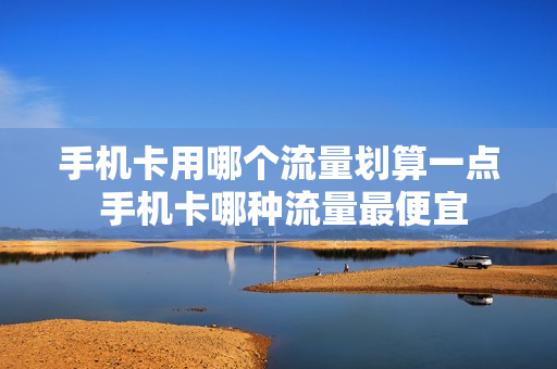 手机卡用哪个流量划算一点 手机卡哪种流量最便宜