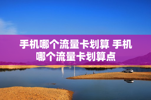 手机哪个流量卡划算 手机哪个流量卡划算点