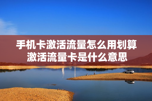 手机卡激活流量怎么用划算 激活流量卡是什么意思