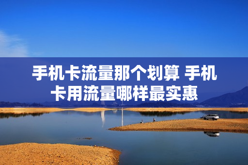 手机卡流量那个划算 手机卡用流量哪样最实惠