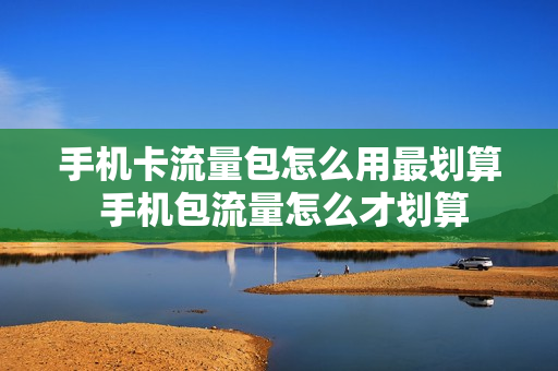 手机卡流量包怎么用最划算 手机包流量怎么才划算