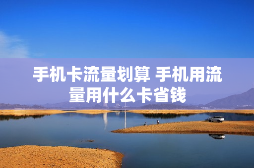 手机卡流量划算 手机用流量用什么卡省钱