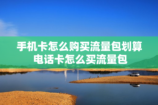 手机卡怎么购买流量包划算 电话卡怎么买流量包
