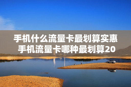 手机什么流量卡最划算实惠 手机流量卡哪种最划算2023知乎