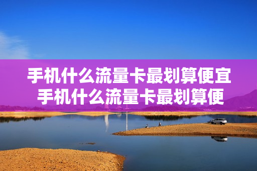 手机什么流量卡最划算便宜 手机什么流量卡最划算便宜又好用