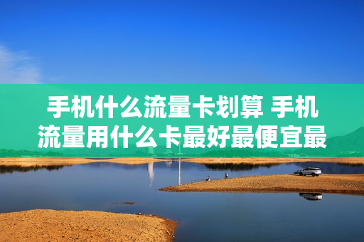 手机什么流量卡划算 手机流量用什么卡最好最便宜最实惠