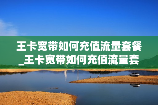 王卡宽带如何充值流量套餐_王卡宽带如何充值流量套餐包