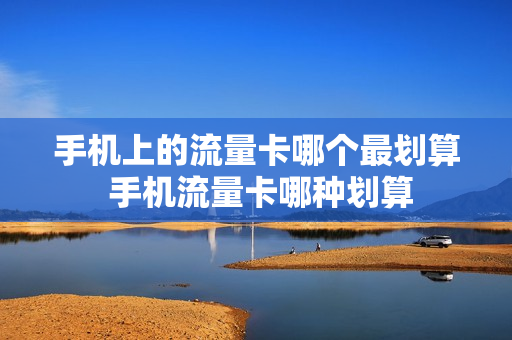 手机上的流量卡哪个最划算 手机流量卡哪种划算