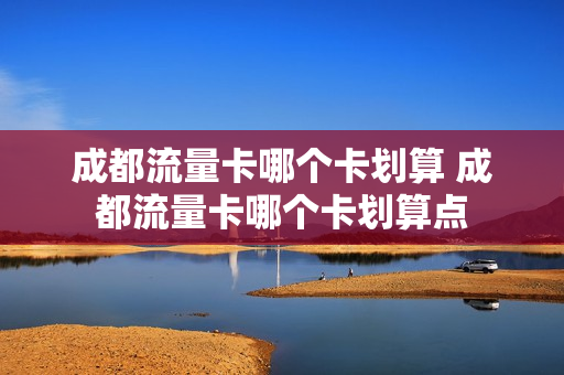 成都流量卡哪个卡划算 成都流量卡哪个卡划算点