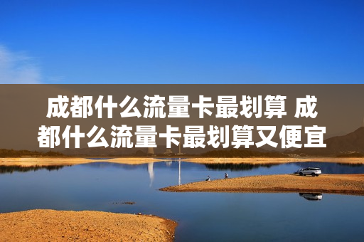 成都什么流量卡最划算 成都什么流量卡最划算又便宜