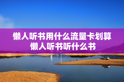 懒人听书用什么流量卡划算 懒人听书听什么书
