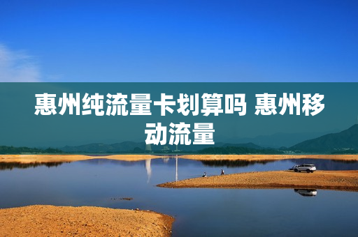 惠州纯流量卡划算吗 惠州移动流量
