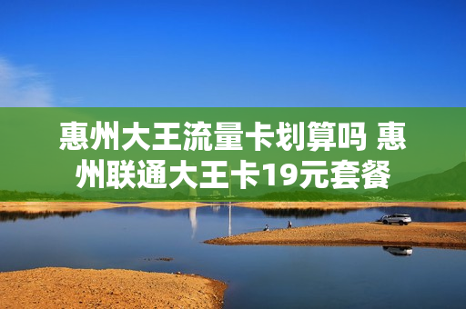 惠州大王流量卡划算吗 惠州联通大王卡19元套餐
